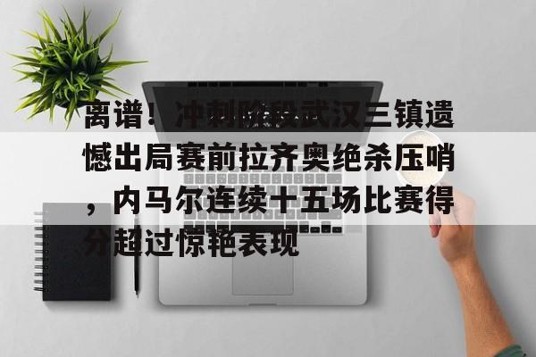 欧宝体育-包含离谱！冲刺阶段武汉三镇遗憾出局赛前拉齐奥绝杀压哨，内马尔连续十五场比赛得分超过惊艳表现的词条-欧宝体育
